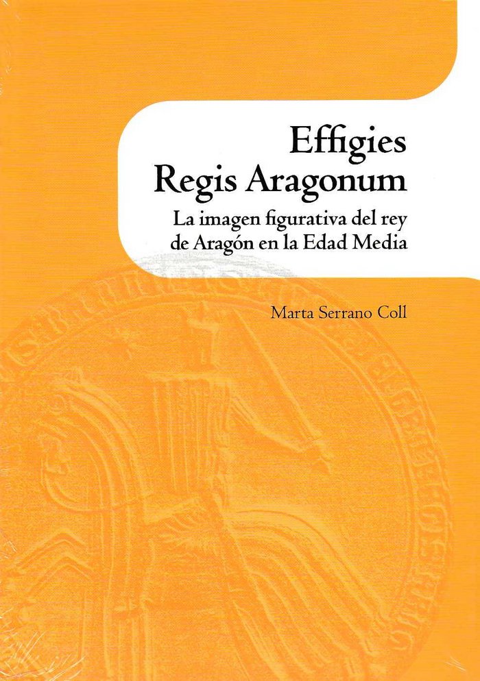 Effigies Regis Aragonum. La imagen figurativa del rey de Aragón en la Edad Media, de Serrano Coll | portada del libro