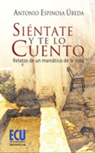 Siéntate y te lo cuento. Relatos de un maniático de la vida, de Espinosa Úbeda, Antonio | portada del libro