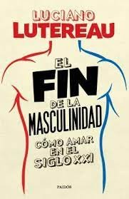 FIN DE LA MASCULINIDAD COMO AMAR EN EL SIGLO XXI,EL, de LUTEREAU | portada del libro