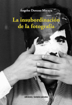 LA INSUBORDINACION DE LA FOTOGRAFIA, de ANGELES DONOSO MACAYA | portada del libro