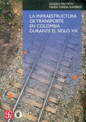 INFRAESTRUCTURA DE TRANSPORTE EN COLOMBIA DURANTE EL SIGLO XX, LA (INCLUYE CD ROM), de PACHON, ALVARO Y RAMIREZ, MARIA TERESA