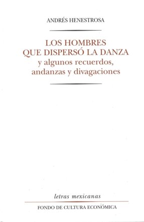 Los hombres que dispersó la danza y algunos recuerdos, andanzas y divagaciones, de HENESTROSA, ANDRES | portada del libro