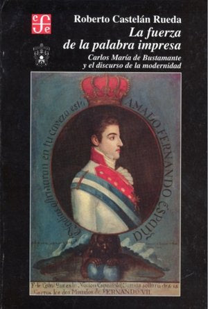 La fuerza de la palabra impresa : Carlos Mar¡a de Bustamante y el discurso de la modernidad, 1805-18, de CASTELAN RUEDA, ROBE