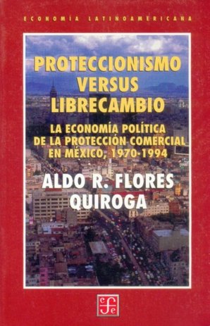 Proteccionismo versus librecambio : La econom¡a pol¡tica de la protección comercial en México, 1970-, de FLORES QUIROGA, ALDO