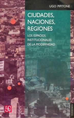 Ciudades, naciones, regiones : Los espacios institucionales de la modernidad, de PIPITONE, UGO | portada del libro