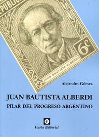JUAN BAUTISTA ALBERDI PILAR DEL PROGRESO ARGENTINO, de GOMEZ,ALEJANDRO | portada del libro