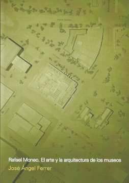 RAFAEL MONEO. EL ARTE Y LA ARQUITECTURA DE LOS MUSEOS, de JOSé ANGEL FERRER | portada del libro