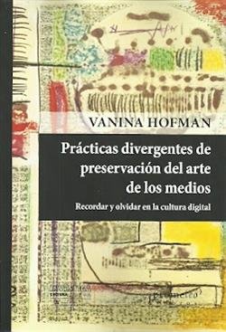 PRACTICAS DIVERGENTES DE PRESERVACION DEL ARTE DE LOS MEDIOS, de VANINA HOFMAN | portada del libro