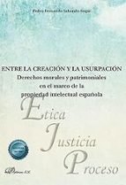 ENTRE LA CREACION Y LA USURPACION: DERECHOS MORALES Y PATRIMONIALES EN EL MARCO, de PEDRO FERNANDO SABANDO SEQUI | portada de