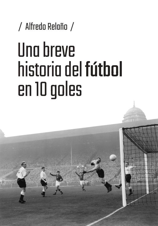 UNA BREVE HISTORIA DEL FUTBOL EN 10 GOLES, de RELAÑO, ALFREDO | portada del libro