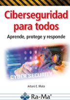 CIBERSEGURIDAD PARA TODOS. APRENDE, PROTEGE Y RESPONDE, de ARTURO ENRIQUE MATA GARCIA | portada del libro