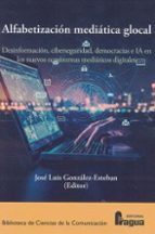 ALFABETIZACION MEDIATICA GLOCAL: DESINFORMACION, CIBERSEGURIDAD, DEMOCRACIAS E I, de JOSE LUIS GONZALEZ ESTEBAN | portada del