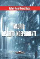 MADRID: DISTRITO INDEPENDIENTE, de RAFAEL JAVIER PEREZ BIELSA | portada del libro