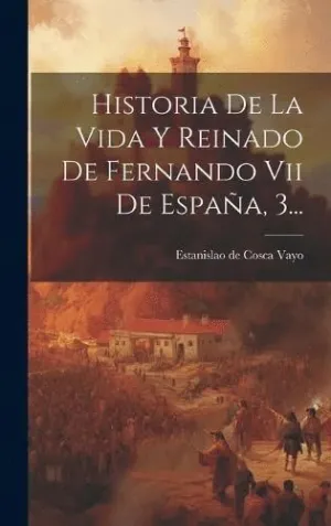 HISTORIA DE LA VIDA Y REINADO DE FERNANDO VII DE ESPAÑA, 3....