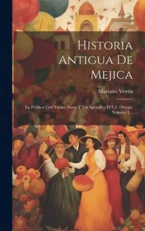 HISTORIA ANTIGUA DE MEJICA. LA PUBLICA CON VARIAS NOTAS Y UN APENDICE EL C.F. ORTEGA, VOLUME 3...