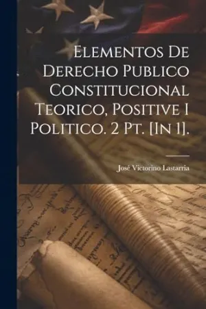 ELEMENTOS DE DERECHO PUBLICO CONSTITUCIONAL TEORICO, POSITIVE I POLITICO. 2 PT. [IN 1]..