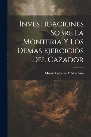 INVESTIGACIONES SOBRE LA MONTERIA Y LOS DEMAS EJERCICIOS DEL CAZADOR.