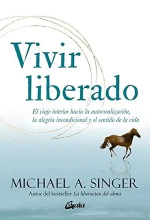 VIVIR LIBERADO. EL VIAJE INTERIOR HACIA LA AUTORREALIZACIÓN, LA ALEGRÍA INCONDICIONAL Y EL SENTIDO D