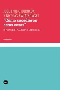 CÓMO SUCEDIERON ESTAS COSAS : REPRESENTAR MASACRES Y GENOCIDIOS