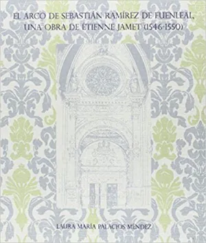 EL ARCO DE SEBASTIÁN RAMÍREZ DE FUENLEAL : UNA OBRA DE ÉTIENNE JAMET, 1546-1550