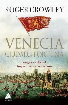 VENECIA, CIUDAD DE FORTUNA: AUGE Y CAÍDA DEL IMPERIO NAVAL VENECIANO