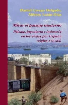 MIRAR EL PAISAJE MODERNO: PAISAJE, INGENIERÍA E INDUSTRIA EN LOS VIAJES POR ESPAÑA (SIGLOS XVI-XIX)