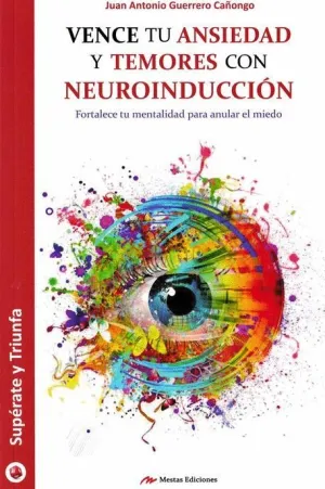 VENCE TU ANSIEDAD Y TEMORES CON NEUROINDUCCION: FORTALECE TU MENTALIDAD PARA ANULAR EL MIEDO