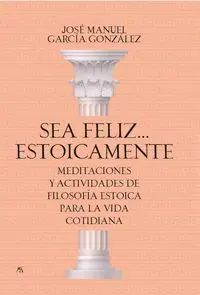 SEA FELIZ ESTOICAMENTE. MEDITACIONES Y ACTIVIDADES DE LA FILOSOFÍA ESTOICA PARA LA VIDA COTIDIANA