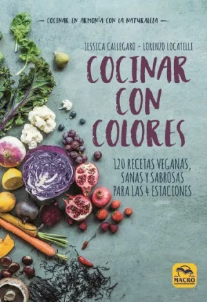 COCINAR CON COLORES: 120 RECETAS VEGANAS, SANAS Y SABROSAS PARA LAS 4 ESTACIONES