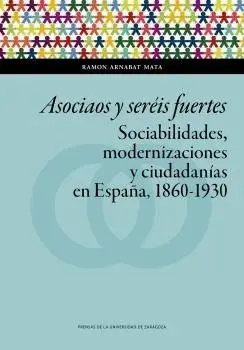 ASOCIAOS Y SERÉIS FUERTES. SOCIABILIDADES, MODERNIZACIONES Y CIUDADANÍAS EN ESPAÑA, 1860-1930