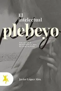 EL INTELECTUAL PLEBEYO. VOCACIÓN Y RESISTENCIA DEL PENSAR ALEGRE