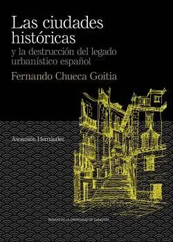 LAS CIUDADES  HISTÓRICAS Y LA DESTRUCCIÓN DEL LEGADO URBANÍSTICO ESPAÑOL. FERNANDO CHUECA GOITIA