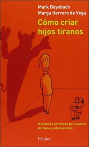 CÓMO CRIAR HIJOS TIRANOS: MANUAL DE ANTIAYUDA PARA PADRES DE NIÑOS Y ADOLESCENTES