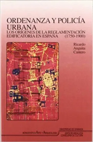 ORDENANZA Y POLICÍA URBANA : LOS ORÍGENES DE LA REGLAMENTACIÓN EDIFICATORIA EN ESPAÑA (1750-1900)