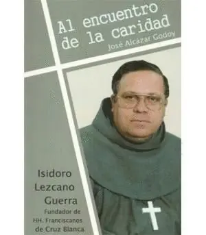 AL ENCUENTRO DE LA CARIDAD. ISIDORO LEZCANO GUERRA, FUNDADOR DE HH. FRANCISCANOS DE CRUZ BLANCA