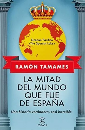 LA MITAD DEL MUNDO QUE FUE DE ESPAÑA. UNA HISTORIA VERDADERA, CASI INCREÍBLE