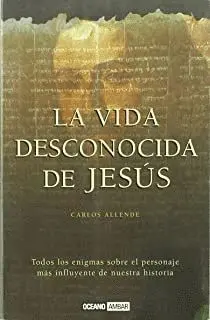 LA VIDA DESCONOCIDA DE JESÚS : TODOS LOS ENIGMAS SOBRE EL PERSONAJE MÁS INFLUYENTE DE NUESTRA HISTOR