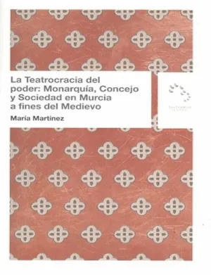 LA TEATROCRACIA DEL PODER: MONARQUÍA, CONCEJO Y SOCIEDAD EN MURCIA A FINES DEL MEDIEVO