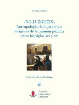 NO JUZGUÉIS : ANTROPOLOGÍA DE LA JUSTICIA E IMÁGENES DE LA OPINIÓN PÚBLICA ENTRE LOS SIGLOS XIX Y XX