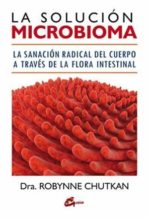 LA SOLUCIÓN MICROBIOMA: LA SANACIÓN RADICAL DEL CUERPO A TRAVÉS DE LA FLORA INTESTINAL