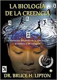 LA BIOLOGIA DE LA CREENCIA: LA LIBERACIÓN DEL PODER DE LA CONCIENCIA, LA MATERIA Y LOS MILAGROS