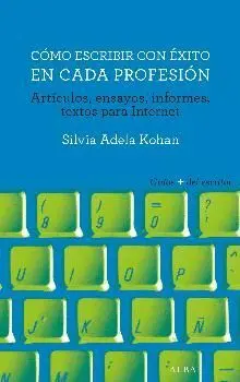 CÓMO ESCRIBIR CON ÉXITO EN CADA PROFESIÓN: ARTÍCULOS, ENSAYOS, INFORMES, TEXTOS PARA INTERNET