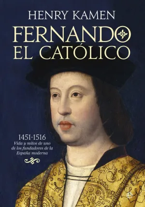 FERNANDO EL CATÓLICO : 1451-1516. VIDA Y MITOS DE UNO DE LOS FUNDADORES DE ESPAÑA MODERNA