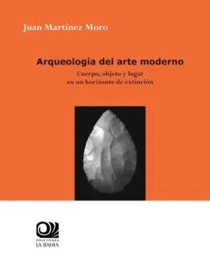 ARQUEOLOGIA DEL ARTE MODERNO: CUERPO, OBJETO Y LUGAR EN UN HORIZONTE DE EXTINCION