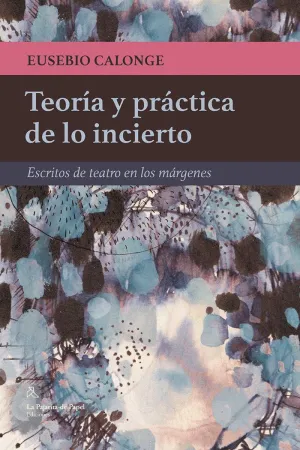 TEORÍA Y PRÁCTICA DE LO INCIERTO: ESCRITOS DE TEATRO EN LOS MÁRGENES