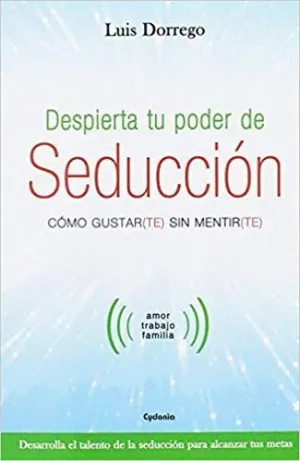 DESPIERTA TU PODER DE SEDUCCIÓN : CÓMO GUSTAR-TE SIN MENTIR-TE