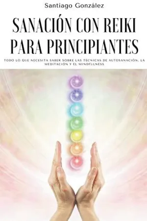 SANACIÓN CON REIKI PARA PRINCIPIANTES. TODO LO QUE NECESITA SABER SOBRE LAS TÉCNICAS DE AUTOSANACIÓN