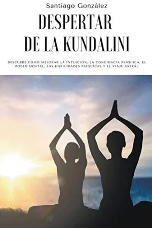 DESPERTAR DE LA KUNDALINI. DESCUBRE CÓMO MEJORAR LA INTUICIÓN, LA CONCIENCIA PSÍQUICA, EL PODER MENT