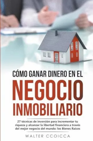 CÓMO GANAR DINERO EN EL NEGOCIO INMOBILIARIO. 27 TÉCNICAS DE INVERSIÓN PARA INCREMENTAR TU RIQUEZA Y