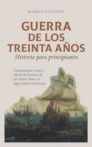 GUERRA DE LOS TREINTA AÑOS HISTORIA PARA PRINCIPIANTES CIRCUNSTANCIAS, CURSO Y EFECTOS DE LA GUERRA